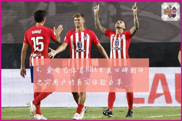 4. 爱奇艺体育NBA年度口碑测评：忠实用户的真实体验分享