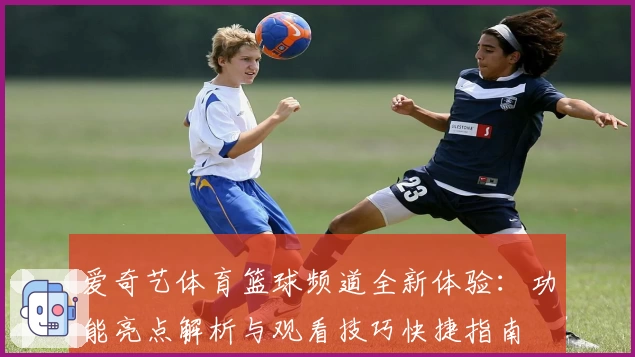 爱奇艺体育篮球频道全新体验：功能亮点解析与观看技巧快捷指南
