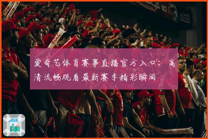 爱奇艺体育赛事直播官方入口：高清流畅观看最新赛季精彩瞬间