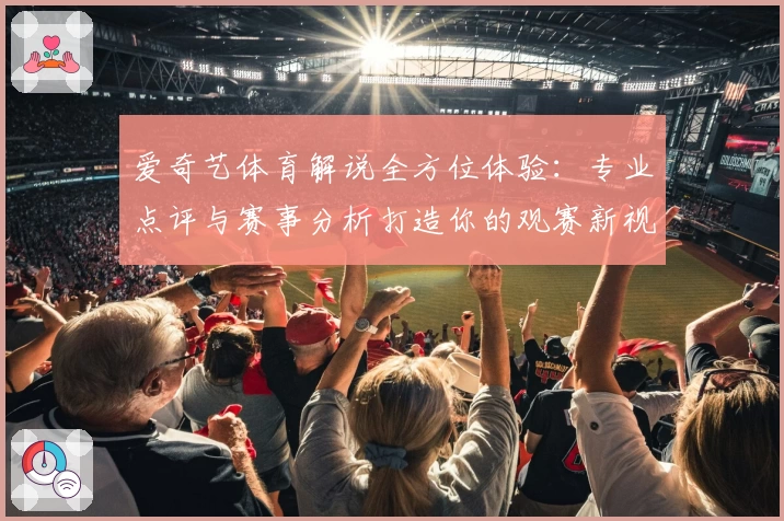 爱奇艺体育解说全方位体验：专业点评与赛事分析打造你的观赛新视界