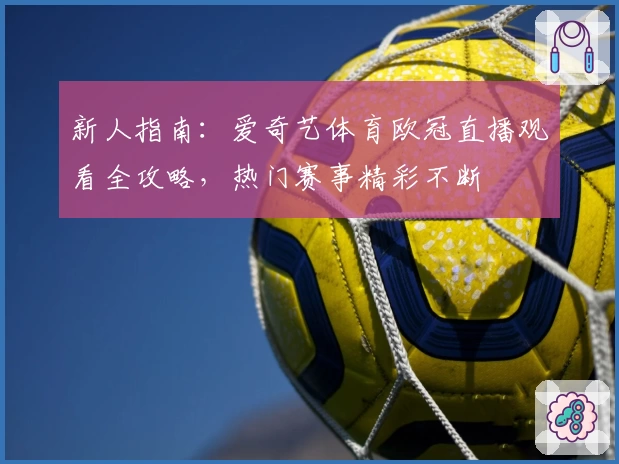 新人指南：爱奇艺体育欧冠直播观看全攻略，热门赛事精彩不断