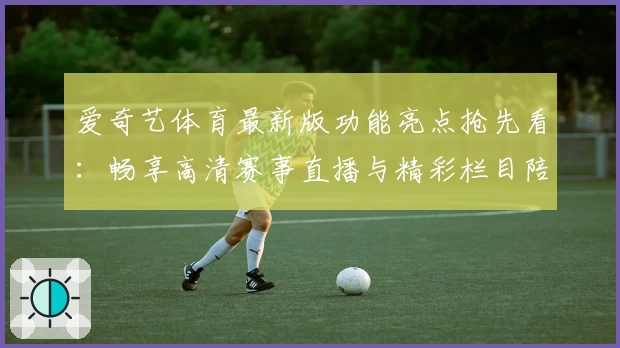 爱奇艺体育最新版功能亮点抢先看:畅享高清赛事直播与精彩栏目陪伴