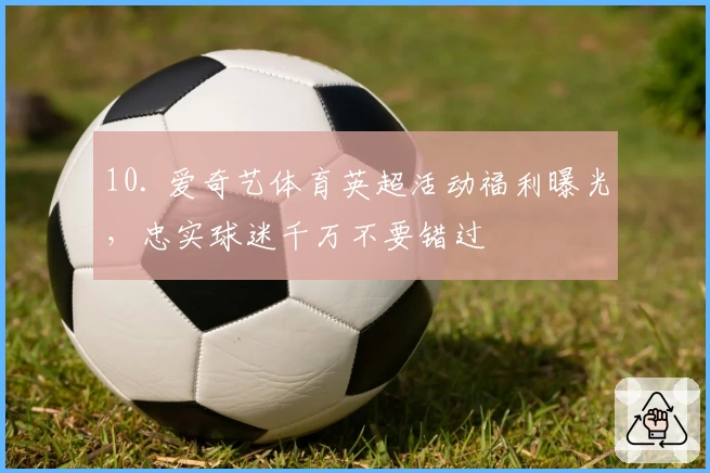 10. 爱奇艺体育英超活动福利曝光，忠实球迷千万不要错过
