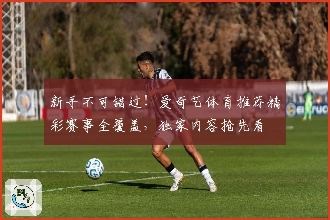 新手不可错过！爱奇艺体育推荐精彩赛事全覆盖，独家内容抢先看