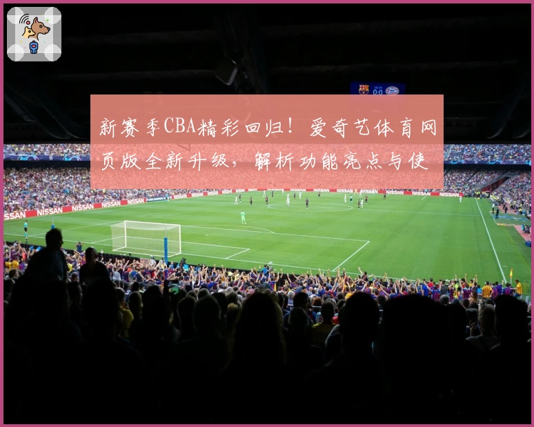 新赛季CBA精彩回归！爱奇艺体育网页版全新升级，解析功能亮点与使用体验