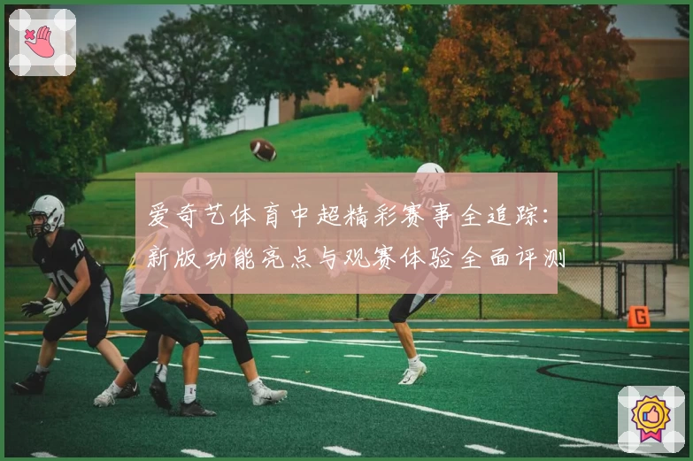 爱奇艺体育中超精彩赛事全追踪：新版功能亮点与观赛体验全面评测