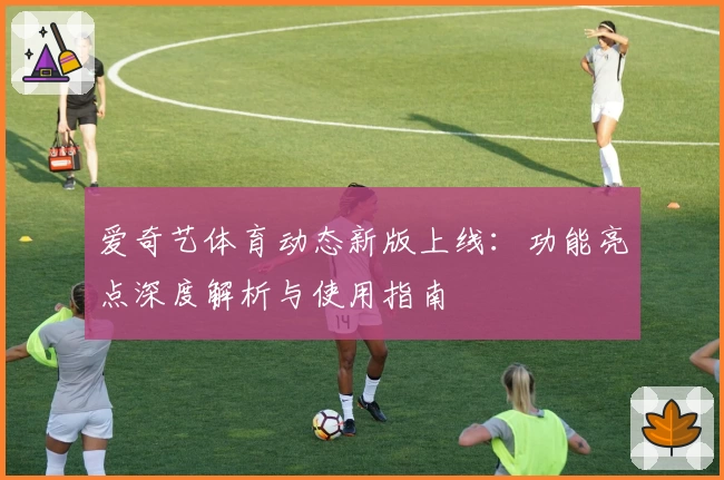 爱奇艺体育动态新版上线：功能亮点深度解析与使用指南