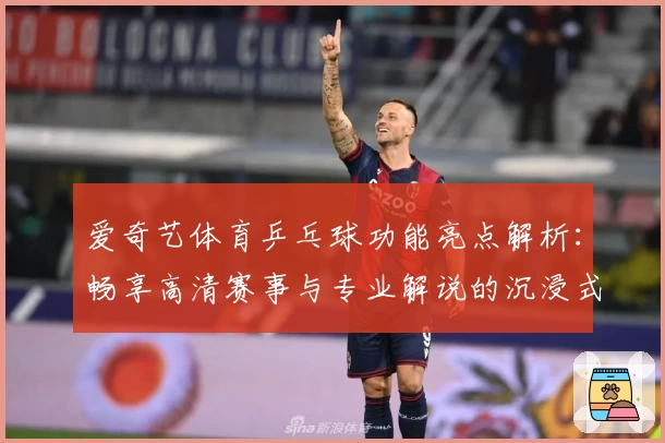 爱奇艺体育乒乓球功能亮点解析：畅享高清赛事与专业解说的沉浸式观看体验