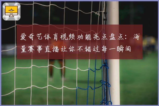 爱奇艺体育视频功能亮点盘点：海量赛事直播让你不错过每一瞬间