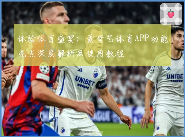 体验体育盛宴:爱奇艺体育APP功能亮点深度解析及使用教程