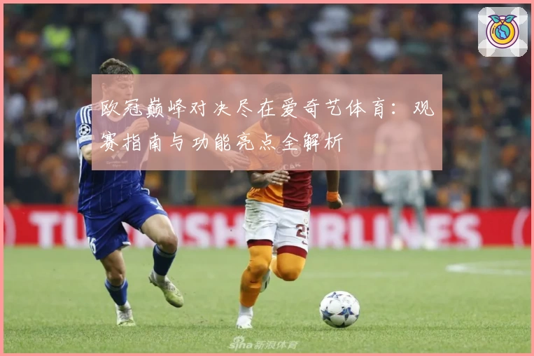欧冠巅峰对决尽在爱奇艺体育：观赛指南与功能亮点全解析