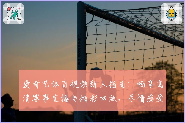 爱奇艺体育视频新人指南：畅享高清赛事直播与精彩回放，尽情感受体育魅力