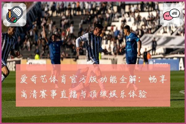 爱奇艺体育官方版功能全解：畅享高清赛事直播与顶级娱乐体验