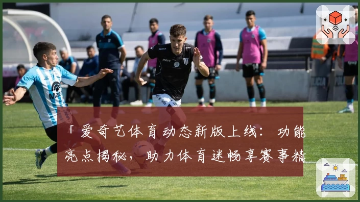 「爱奇艺体育动态新版上线:功能亮点揭秘,助力体育迷畅享赛事精彩时刻」