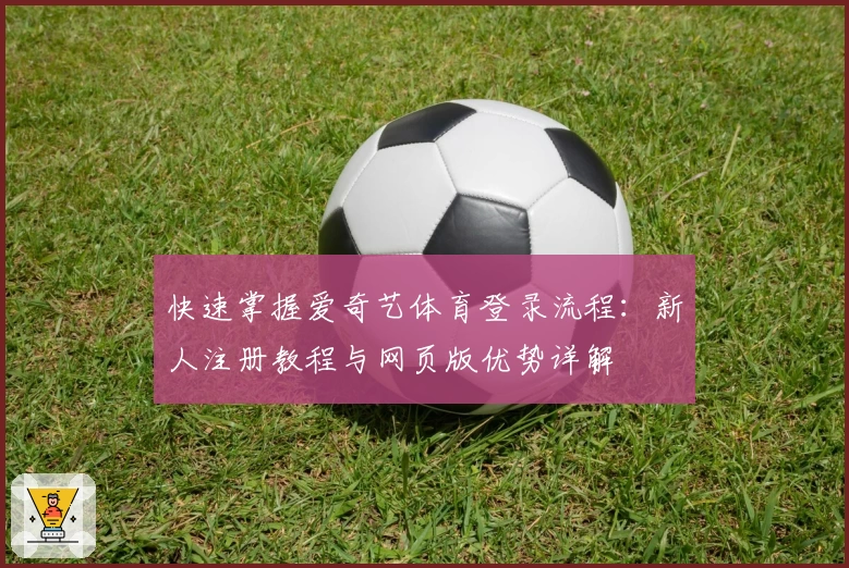 快速掌握爱奇艺体育登录流程：新人注册教程与网页版优势详解