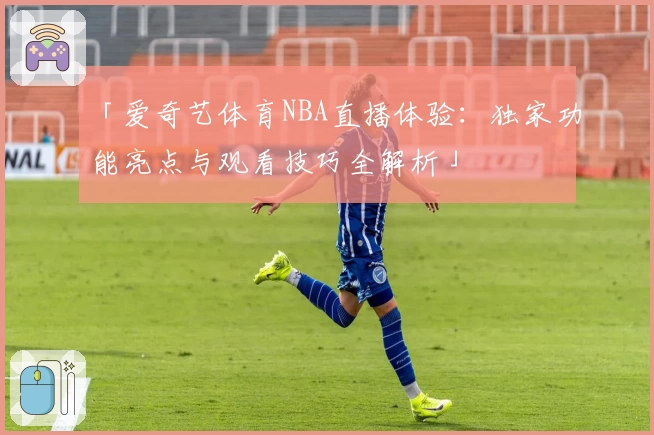 「爱奇艺体育NBA直播体验:独家功能亮点与观看技巧全解析」