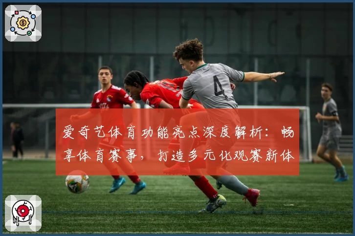 爱奇艺体育功能亮点深度解析：畅享体育赛事，打造多元化观赛新体验