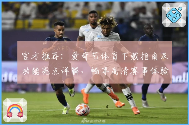 官方推荐:爱奇艺体育下载指南及功能亮点详解,畅享高清赛事体验