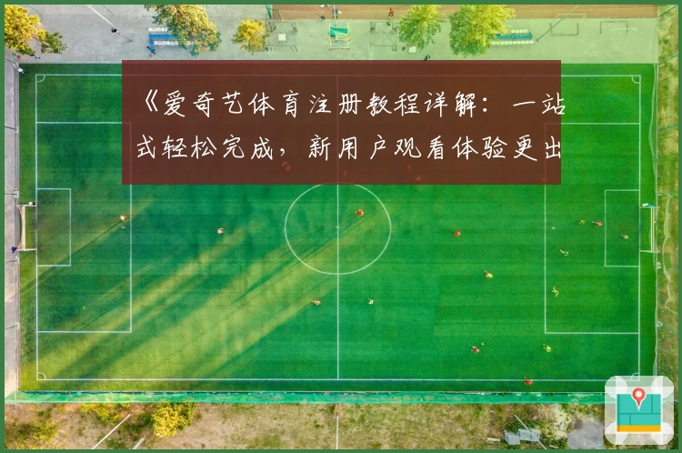 《爱奇艺体育注册教程详解：一站式轻松完成，新用户观看体验更出色》