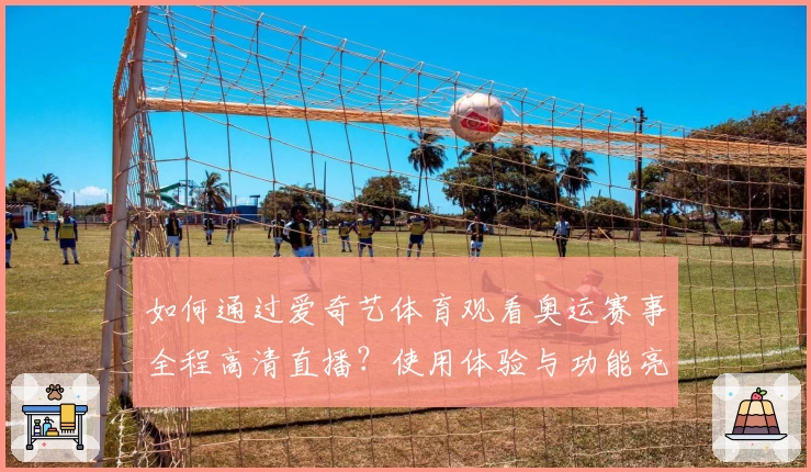 如何通过爱奇艺体育观看奥运赛事全程高清直播？使用体验与功能亮点深度解析