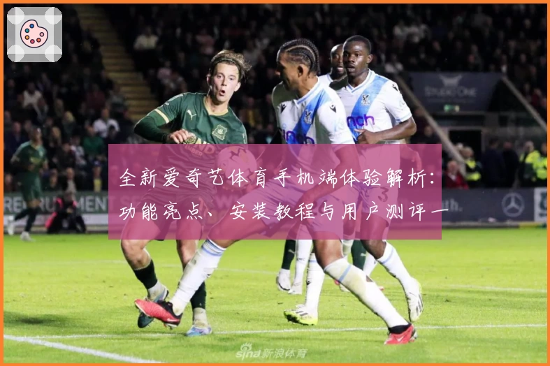 全新爱奇艺体育手机端体验解析：功能亮点、安装教程与用户测评一网打尽