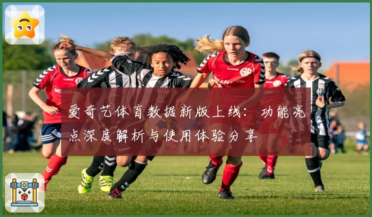 爱奇艺体育数据新版上线：功能亮点深度解析与使用体验分享