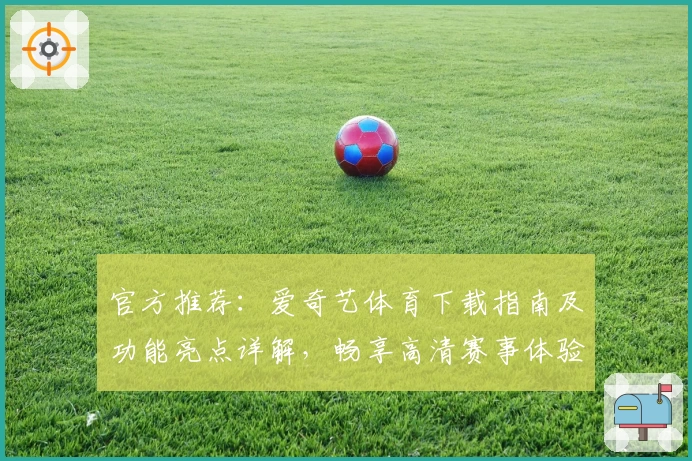 官方推荐：爱奇艺体育下载指南及功能亮点详解，畅享高清赛事体验