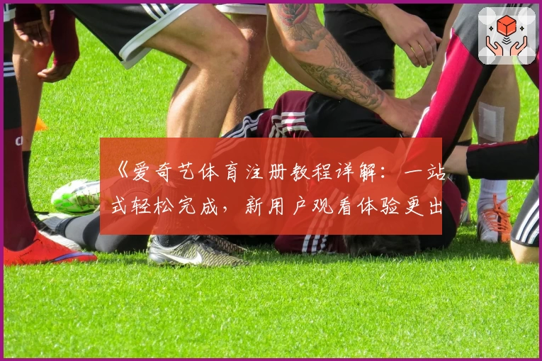 《爱奇艺体育注册教程详解：一站式轻松完成，新用户观看体验更出色》