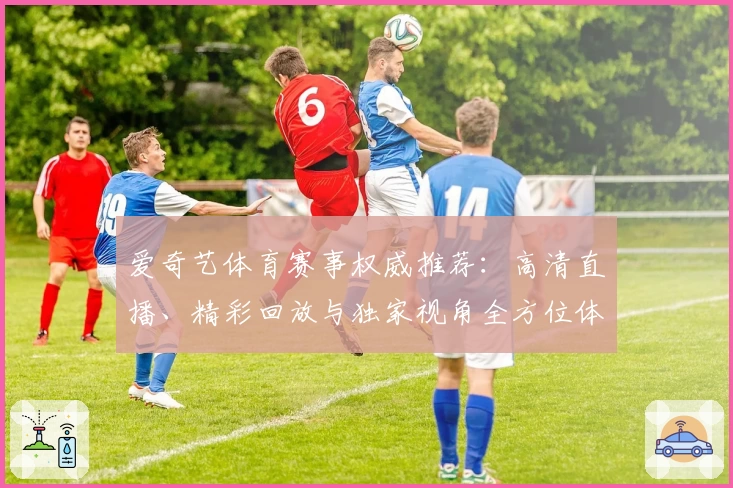 爱奇艺体育赛事权威推荐:高清直播、精彩回放与独家视角全方位体验