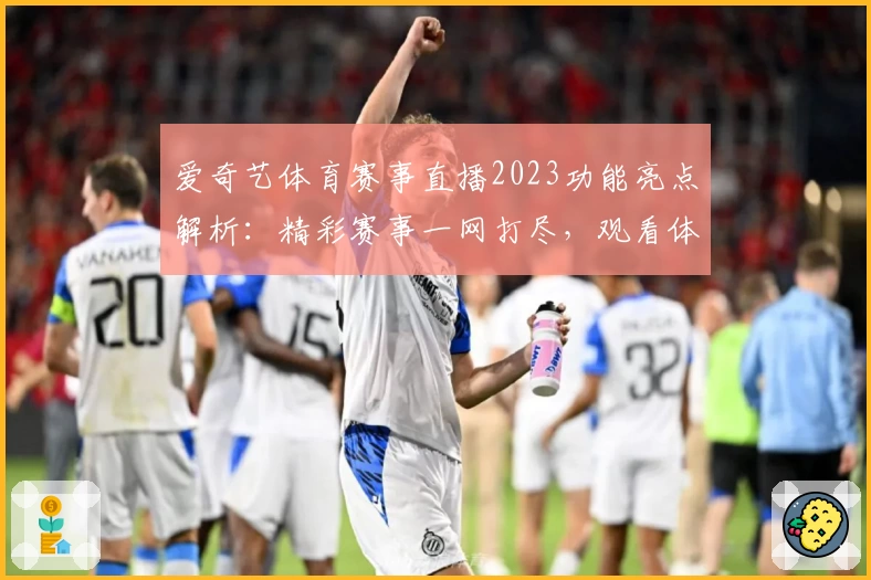 爱奇艺体育赛事直播2023功能亮点解析：精彩赛事一网打尽，观看体验全面升级