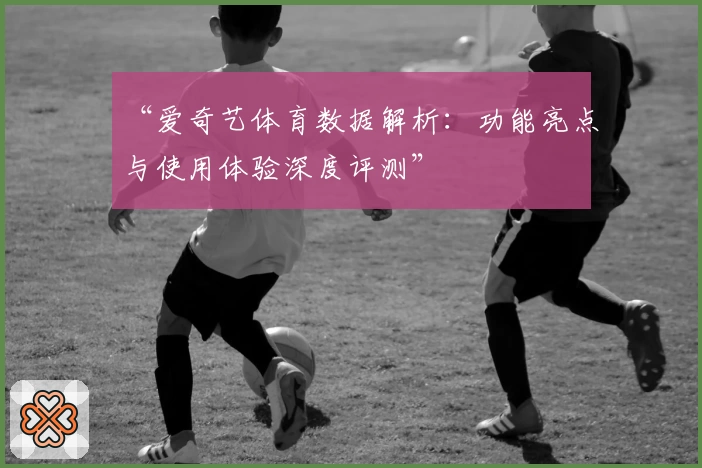 “爱奇艺体育数据解析：功能亮点与使用体验深度评测”