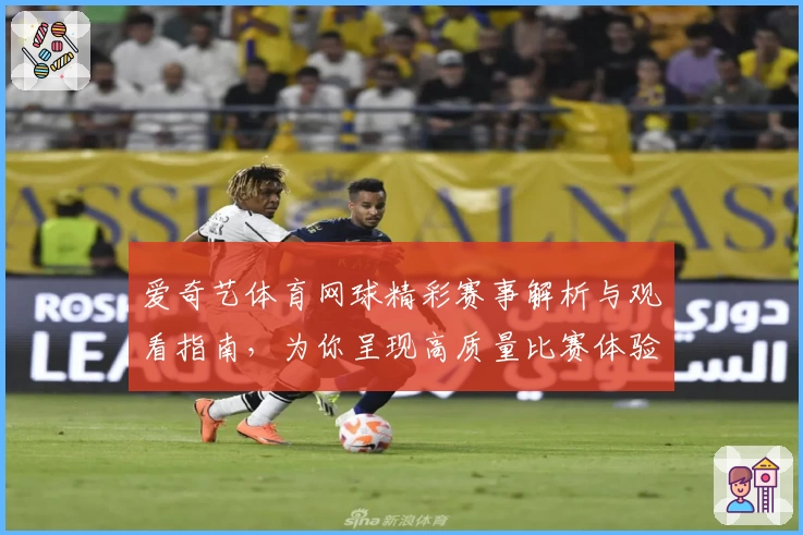 爱奇艺体育网球精彩赛事解析与观看指南，为你呈现高质量比赛体验
