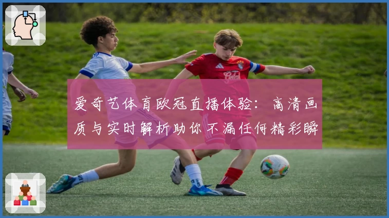 爱奇艺体育欧冠直播体验：高清画质与实时解析助你不漏任何精彩瞬间