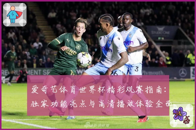 爱奇艺体育世界杯精彩观赛指南：独家功能亮点与高清播放体验全面解析