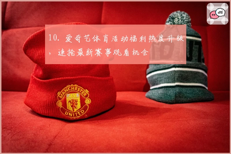 10. 爱奇艺体育活动福利热度升级，速抢最新赛事观看机会