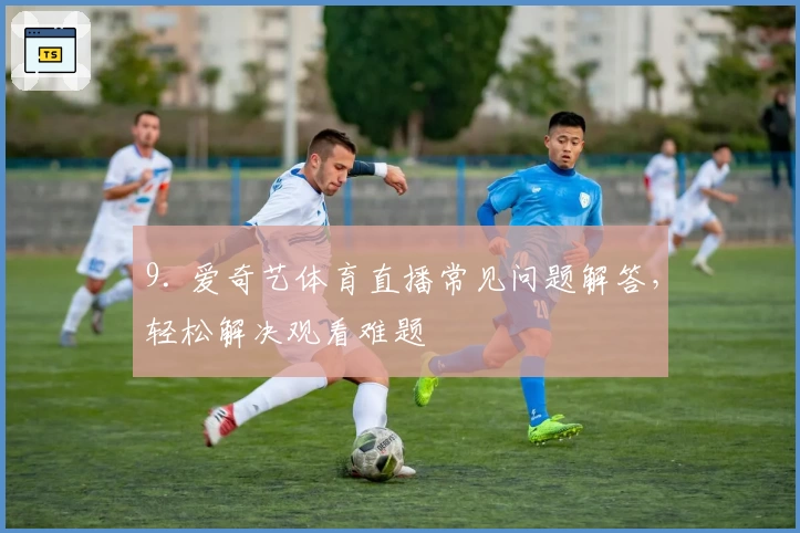 9. 爱奇艺体育直播常见问题解答，轻松解决观看难题