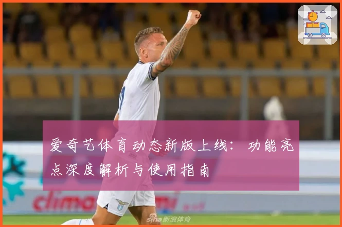 爱奇艺体育动态新版上线:功能亮点深度解析与使用指南