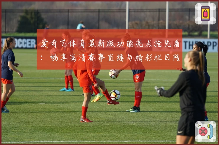 爱奇艺体育最新版功能亮点抢先看：畅享高清赛事直播与精彩栏目陪伴