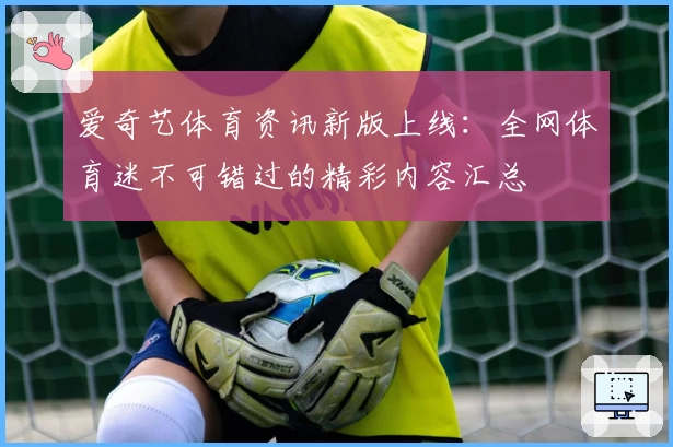 爱奇艺体育资讯新版上线:全网体育迷不可错过的精彩内容汇总