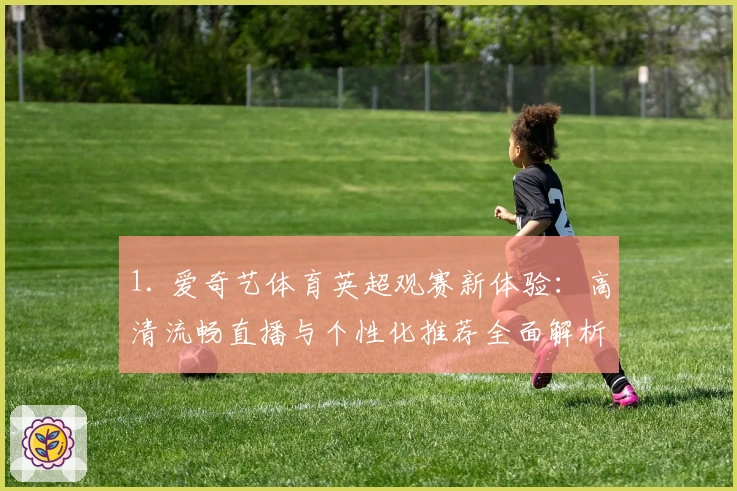 1. 爱奇艺体育英超观赛新体验：高清流畅直播与个性化推荐全面解析