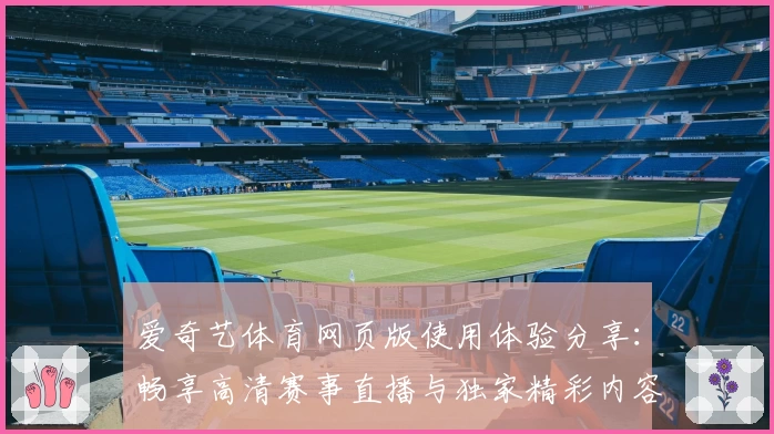 爱奇艺体育网页版使用体验分享:畅享高清赛事直播与独家精彩内容