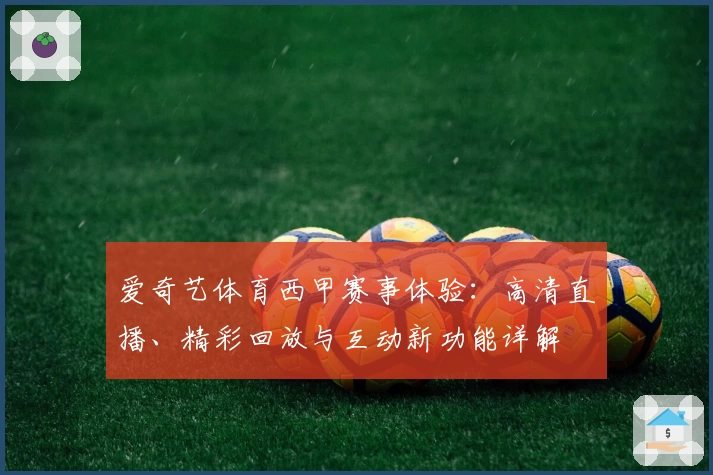 爱奇艺体育西甲赛事体验：高清直播、精彩回放与互动新功能详解