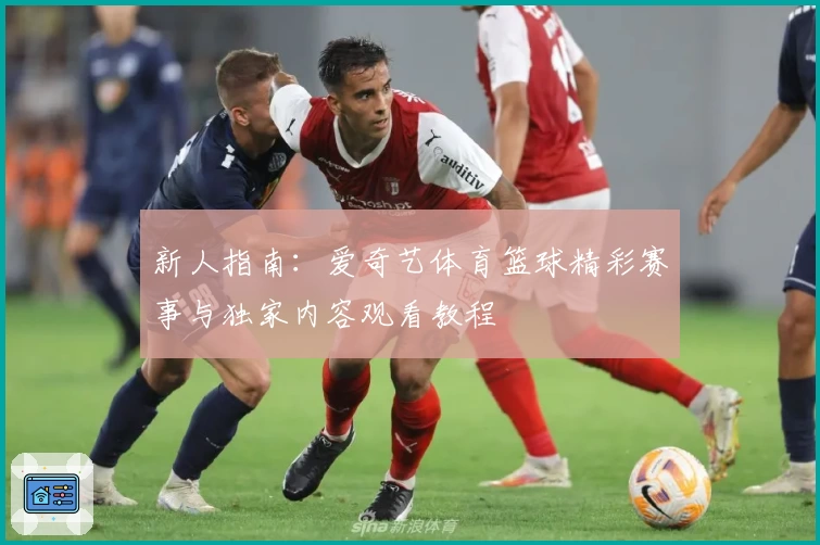 新人指南：爱奇艺体育篮球精彩赛事与独家内容观看教程