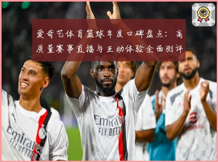 爱奇艺体育篮球年度口碑盘点：高质量赛事直播与互动体验全面测评