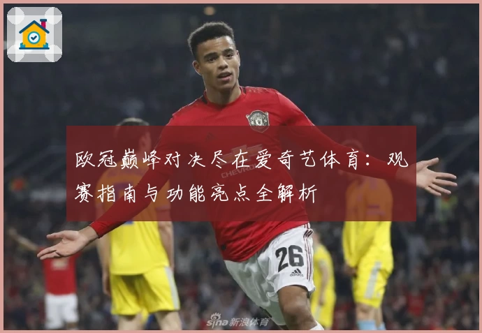 欧冠巅峰对决尽在爱奇艺体育：观赛指南与功能亮点全解析