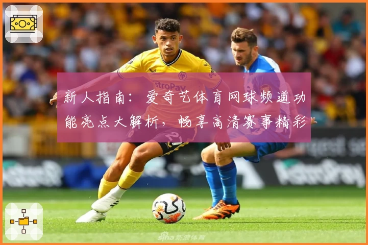新人指南：爱奇艺体育网球频道功能亮点大解析，畅享高清赛事精彩瞬间