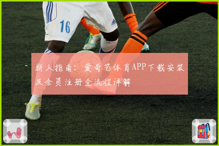 新人指南：爱奇艺体育APP下载安装及会员注册全流程详解