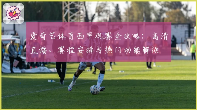 爱奇艺体育西甲观赛全攻略：高清直播、赛程安排与热门功能解读