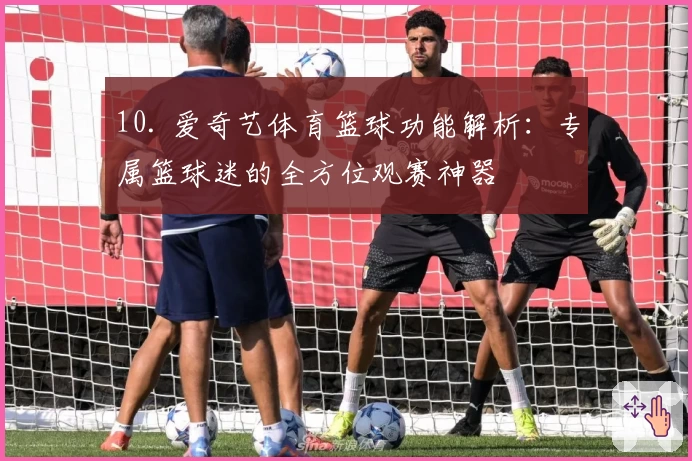 10. 爱奇艺体育篮球功能解析：专属篮球迷的全方位观赛神器