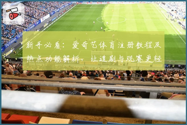 新手必看：爱奇艺体育注册教程及热点功能解析，让追剧与观赛更轻松